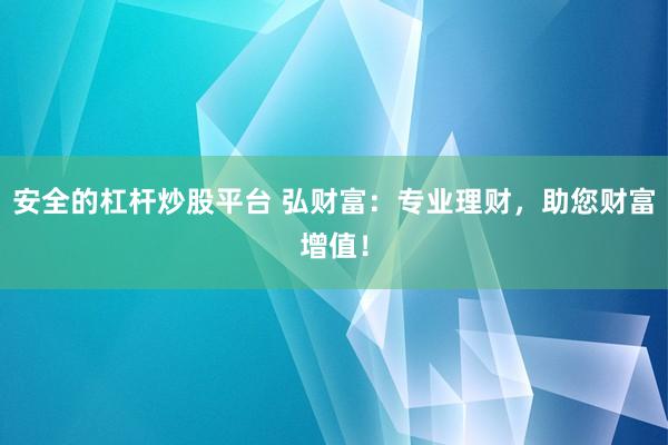安全的杠杆炒股平台 弘财富：专业理财，助您财富增值！