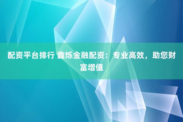 配资平台排行 鑫烁金融配资：专业高效，助您财富增值