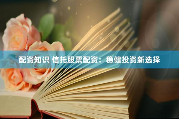 配资知识 信托股票配资：稳健投资新选择