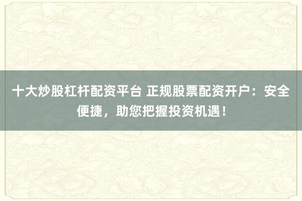 十大炒股杠杆配资平台 正规股票配资开户：安全便捷，助您把握投资机遇！