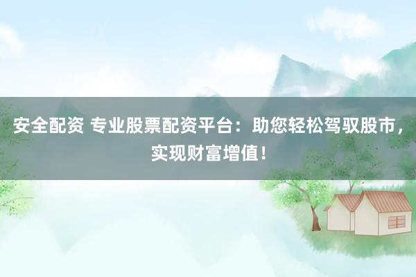 安全配资 专业股票配资平台：助您轻松驾驭股市，实现财富增值！