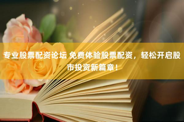 专业股票配资论坛 免费体验股票配资，轻松开启股市投资新篇章！