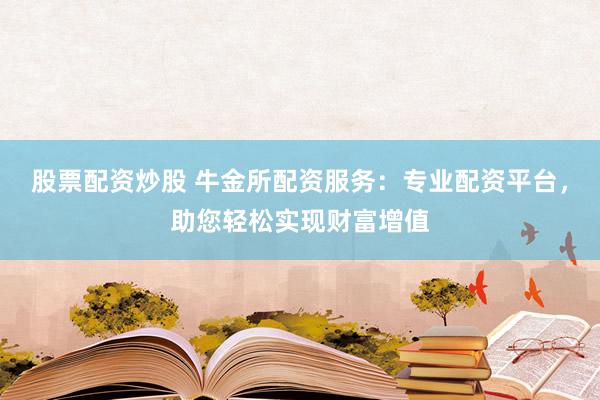 股票配资炒股 牛金所配资服务:专业配资平台,助您轻松实现财富增值
