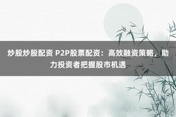 炒股炒股配资 P2P股票配资：高效融资策略，助力投资者把握股市机遇