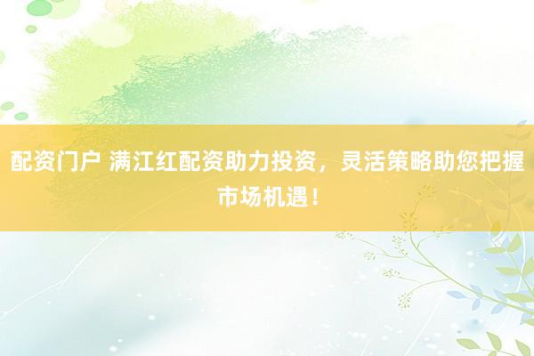配资门户 满江红配资助力投资，灵活策略助您把握市场机遇！