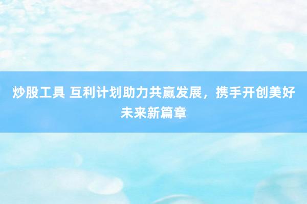 炒股工具 互利计划助力共赢发展，携手开创美好未来新篇章
