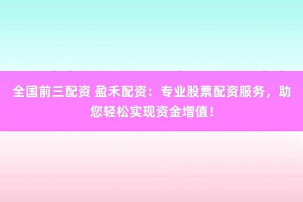 全国前三配资 盈禾配资：专业股票配资服务，助您轻松实现资金增值！