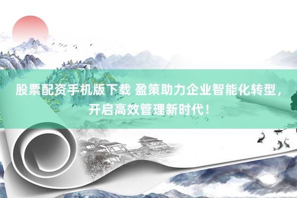 股票配资手机版下载 盈策助力企业智能化转型，开启高效管理新时代！