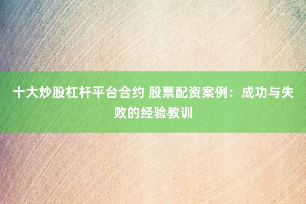 十大炒股杠杆平台合约 股票配资案例：成功与失败的经验教训
