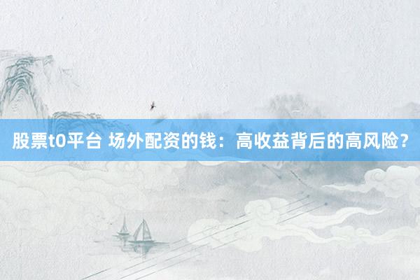 股票t0平台 场外配资的钱：高收益背后的高风险？