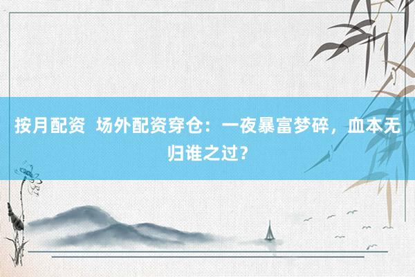 按月配资  场外配资穿仓：一夜暴富梦碎，血本无归谁之过？