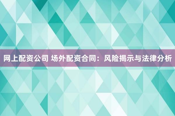 网上配资公司 场外配资合同:风险揭示与法律分析