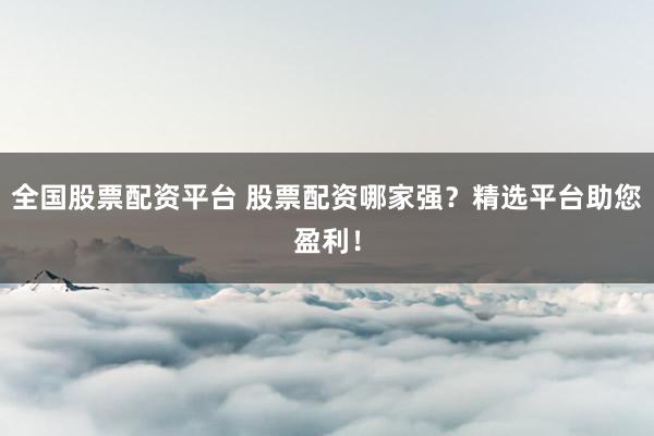 全国股票配资平台 股票配资哪家强？精选平台助您盈利！