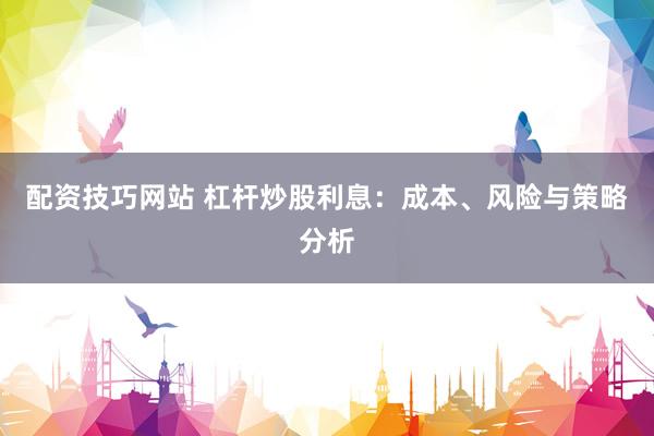 配资技巧网站 杠杆炒股利息：成本、风险与策略分析