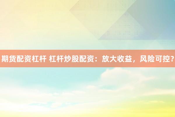 期货配资杠杆 杠杆炒股配资：放大收益，风险可控？