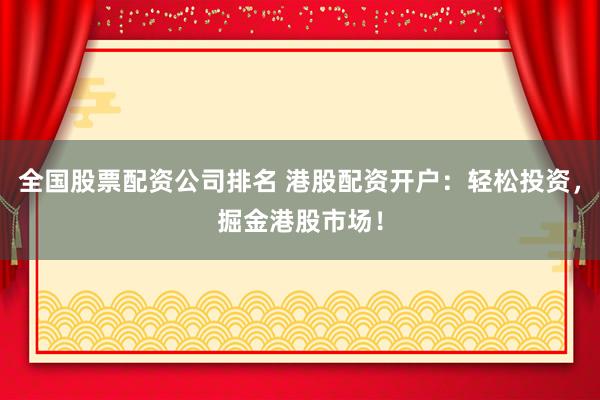全国股票配资公司排名 港股配资开户：轻松投资，掘金港股市场！