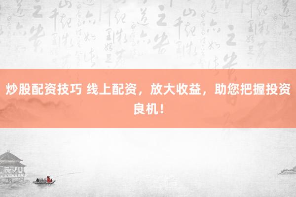 炒股配资技巧 线上配资,放大收益,助您把握投资良机!