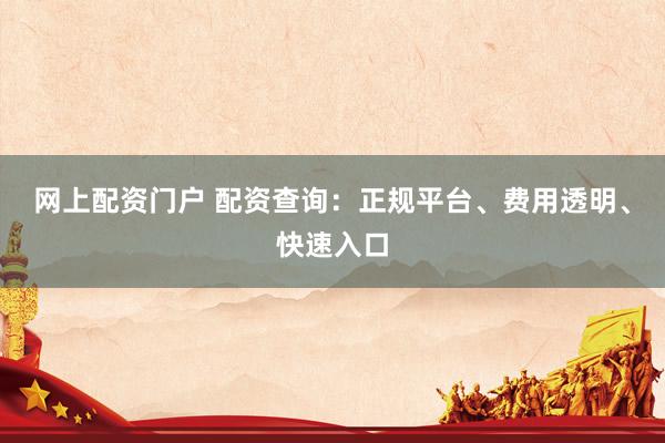 网上配资门户 配资查询:正规平台、费用透明、快速入口