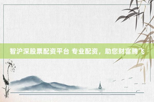 智沪深股票配资平台 专业配资，助您财富腾飞