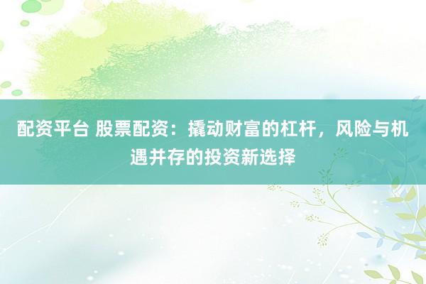 配资平台 股票配资：撬动财富的杠杆，风险与机遇并存的投资新选择