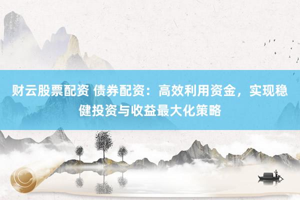财云股票配资 债券配资：高效利用资金，实现稳健投资与收益最大化策略