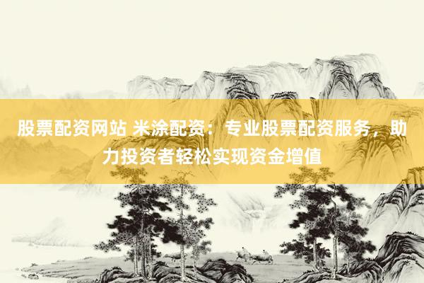股票配资网站 米涂配资：专业股票配资服务，助力投资者轻松实现资金增值