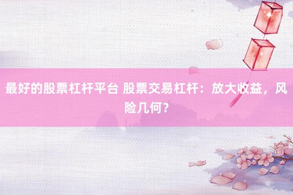 最好的股票杠杆平台 股票交易杠杆：放大收益，风险几何？