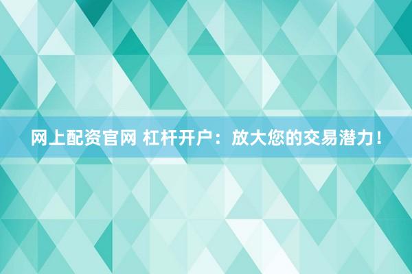 网上配资官网 杠杆开户：放大您的交易潜力！