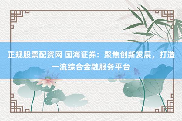 正规股票配资网 国海证券：聚焦创新发展，打造一流综合金融服务平台