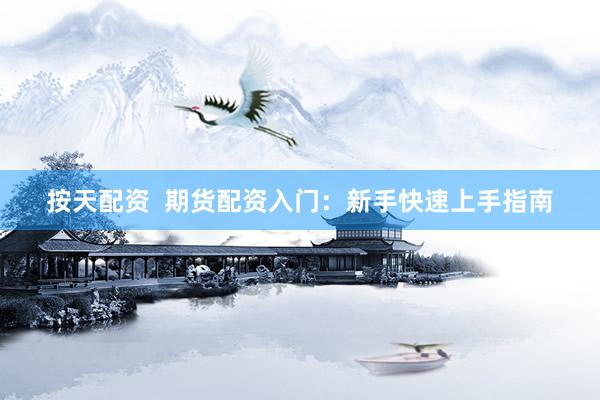 按天配资  期货配资入门：新手快速上手指南
