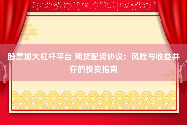 股票加大杠杆平台 期货配资协议：风险与收益并存的投资指南