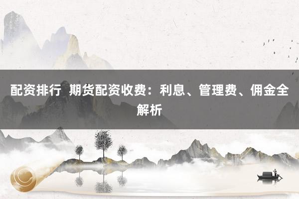 配资排行  期货配资收费：利息、管理费、佣金全解析