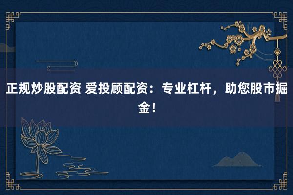 正规炒股配资 爱投顾配资：专业杠杆，助您股市掘金！