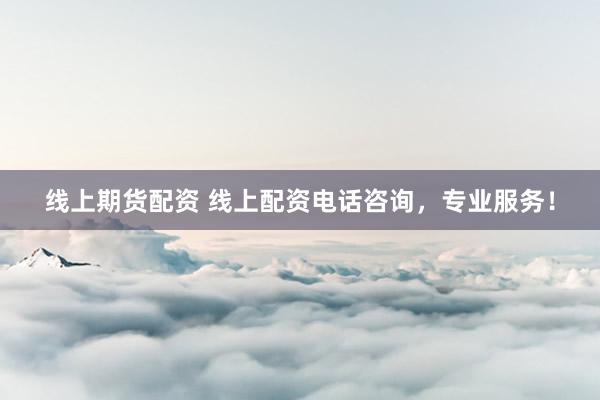 线上期货配资 线上配资电话咨询,专业服务!