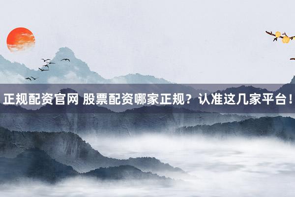 正规配资官网 股票配资哪家正规？认准这几家平台！