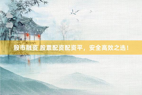 股市融资 股票配资配资平，安全高效之选！