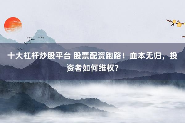 十大杠杆炒股平台 股票配资跑路！血本无归，投资者如何维权？