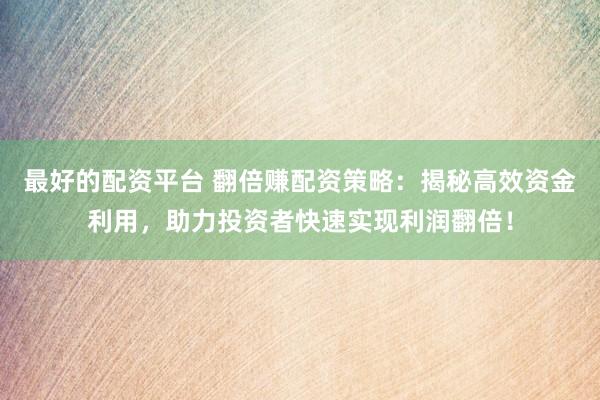 最好的配资平台 翻倍赚配资策略:揭秘高效资金利用,助力投资者快速实现利润翻倍!