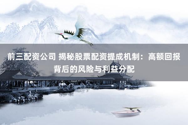 前三配资公司 揭秘股票配资提成机制:高额回报背后的风险与利益分配