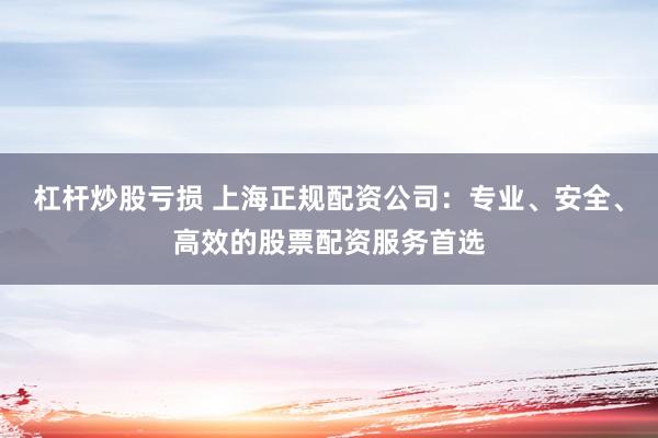 杠杆炒股亏损 上海正规配资公司：专业、安全、高效的股票配资服务首选