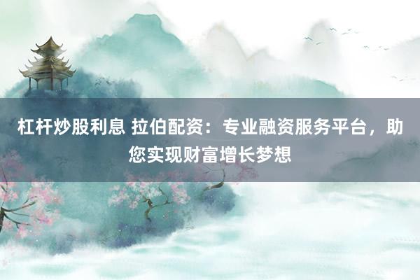 杠杆炒股利息 拉伯配资：专业融资服务平台，助您实现财富增长梦想