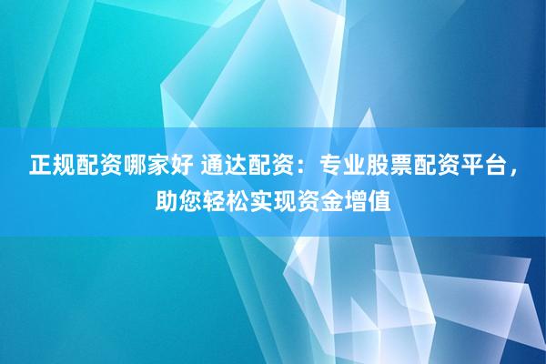 正规配资哪家好 通达配资：专业股票配资平台，助您轻松实现资金增值