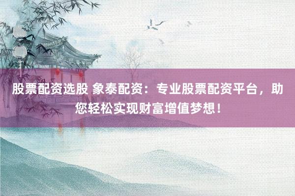 股票配资选股 象泰配资:专业股票配资平台,助您轻松实现财富增值梦想!