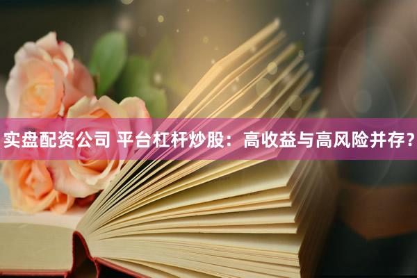 实盘配资公司 平台杠杆炒股：高收益与高风险并存？