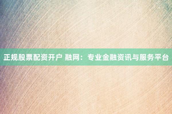 正规股票配资开户 融网:专业金融资讯与服务平台