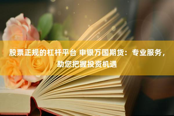 股票正规的杠杆平台 申银万国期货：专业服务，助您把握投资机遇