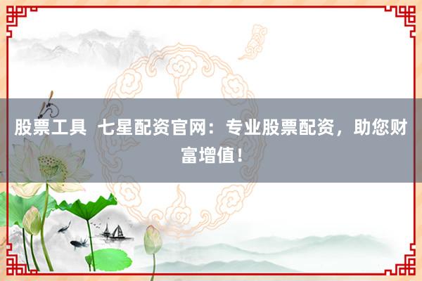 股票工具  七星配资官网：专业股票配资，助您财富增值！