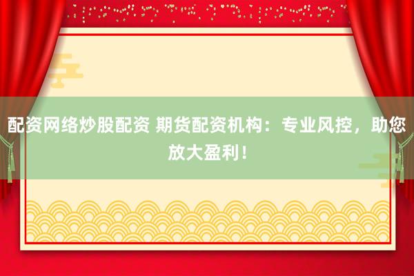 配资网络炒股配资 期货配资机构：专业风控，助您放大盈利！