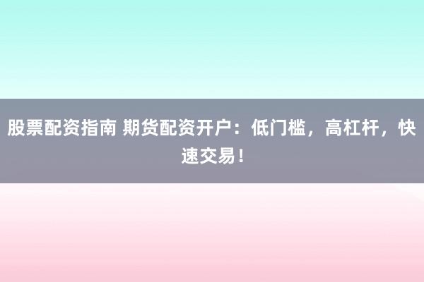 股票配资指南 期货配资开户：低门槛，高杠杆，快速交易！