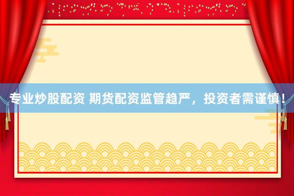 专业炒股配资 期货配资监管趋严，投资者需谨慎！